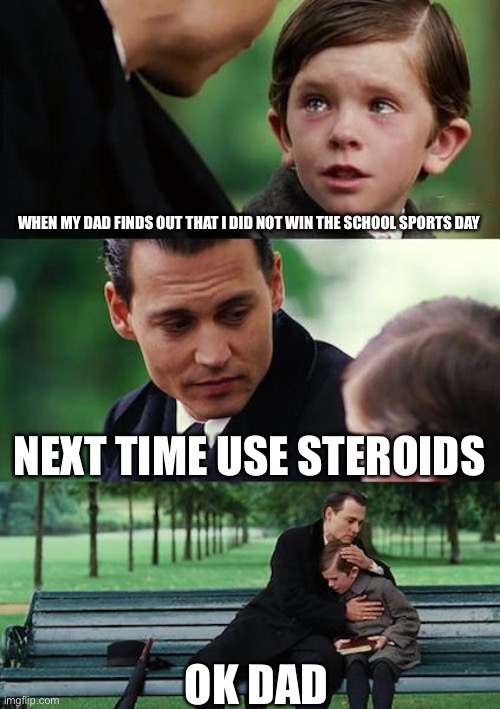 Finding Neverland | WHEN MY DAD FINDS OUT THAT I DID NOT WIN THE SCHOOL SPORTS DAY; NEXT TIME USE STEROIDS; OK DAD | image tagged in memes,finding neverland | made w/ Imgflip meme maker