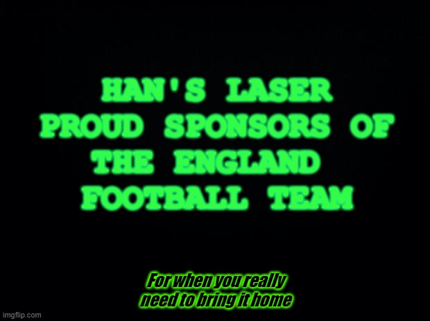 Black background | HAN'S LASER
PROUD SPONSORS OF
THE ENGLAND 
FOOTBALL TEAM; For when you really need to bring it home | image tagged in black background | made w/ Imgflip meme maker