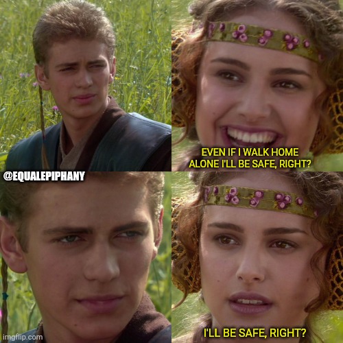 Anakin Padme 4 Panel | EVEN IF I WALK HOME ALONE I'LL BE SAFE, RIGHT? @EQUALEPIPHANY; I'LL BE SAFE, RIGHT? | image tagged in anakin padme 4 panel | made w/ Imgflip meme maker