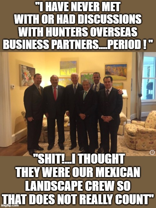 yep | "I HAVE NEVER MET WITH OR HAD DISCUSSIONS WITH HUNTERS OVERSEAS BUSINESS PARTNERS....PERIOD ! "; "SHIT!...I THOUGHT THEY WERE OUR MEXICAN LANDSCAPE CREW SO THAT DOES NOT REALLY COUNT" | image tagged in democrats,hypocrisy,fascism | made w/ Imgflip meme maker