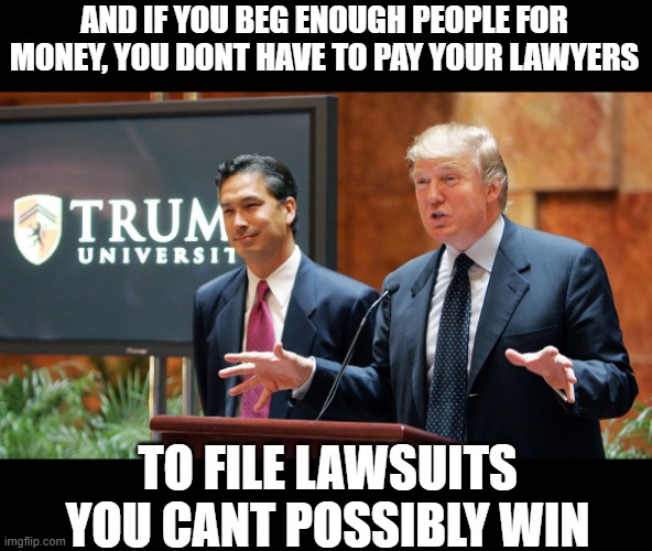 Trump University | AND IF YOU BEG ENOUGH PEOPLE FOR MONEY, YOU DONT HAVE TO PAY YOUR LAWYERS TO FILE LAWSUITS YOU CANT POSSIBLY WIN | image tagged in trump university | made w/ Imgflip meme maker