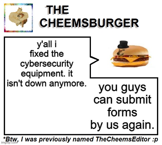 y'all i fixed the cybersecurity equipment. it isn't down anymore. you guys can submit forms by us again. | image tagged in thecheemseditor thecheemsburger temp 2 | made w/ Imgflip meme maker