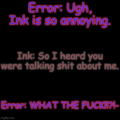 Error, you just got caught | Error: Ugh, Ink is so annoying. Ink: So I heard you were talking shit about me. Error: WHAT THE FUCK!!?!- | image tagged in memes,blank transparent square | made w/ Imgflip meme maker