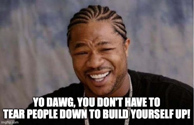 Yo Dawg Heard You Meme | YO DAWG, YOU DON'T HAVE TO TEAR PEOPLE DOWN TO BUILD YOURSELF UP! | image tagged in memes,yo dawg heard you | made w/ Imgflip meme maker