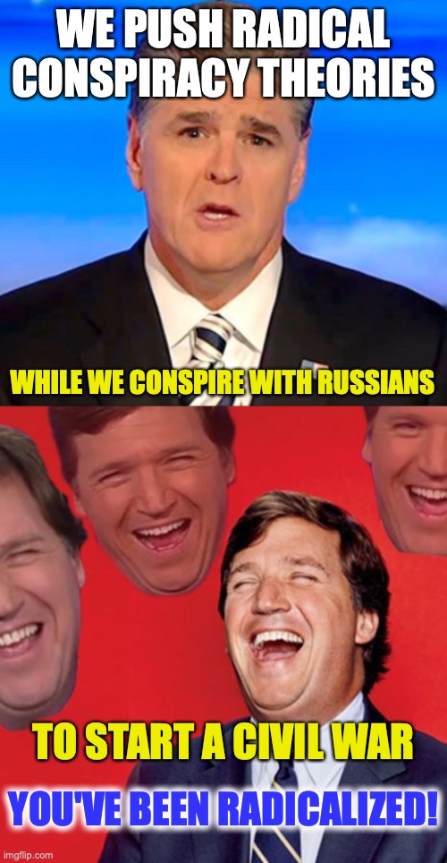 sean hannity tucker carlson laughing | WE PUSH RADICAL CONSPIRACY THEORIES; WHILE WE CONSPIRE WITH RUSSIANS; TO START A CIVIL WAR; YOU'VE BEEN RADICALIZED! | image tagged in sean hannity tucker carlson laughing | made w/ Imgflip meme maker