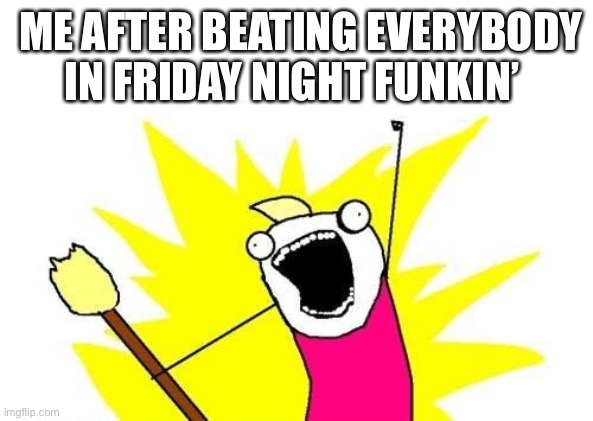 X All The Y | ME AFTER BEATING EVERYBODY IN FRIDAY NIGHT FUNKIN’ | image tagged in memes,x all the y,friday night funkin | made w/ Imgflip meme maker