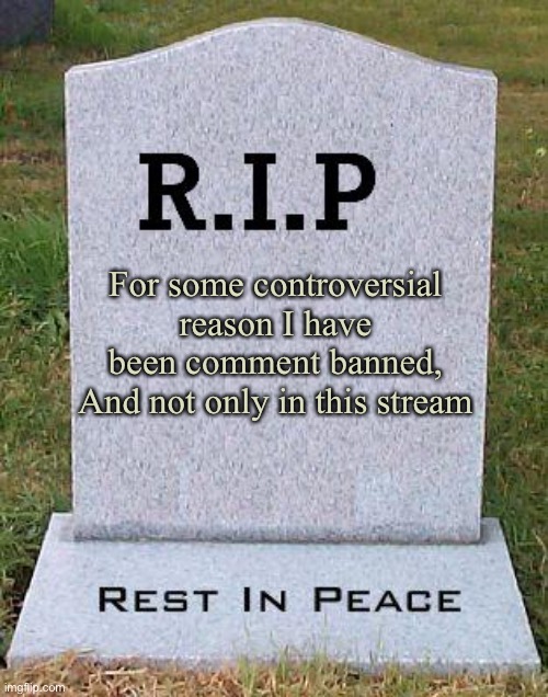 So wait how could I explain this | For some controversial reason I have been comment banned, And not only in this stream | image tagged in rip headstone | made w/ Imgflip meme maker