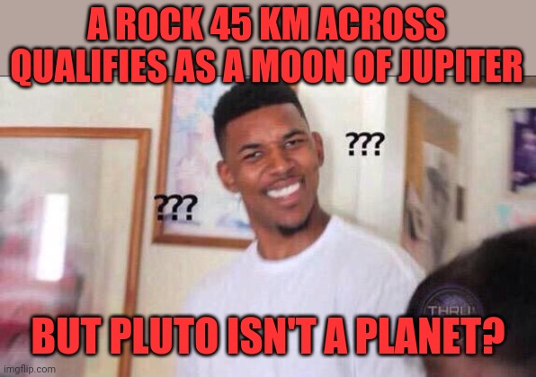 WTF IAU? | A ROCK 45 KM ACROSS QUALIFIES AS A MOON OF JUPITER; BUT PLUTO ISN'T A PLANET? | image tagged in black guy confused,pluto was robbed | made w/ Imgflip meme maker