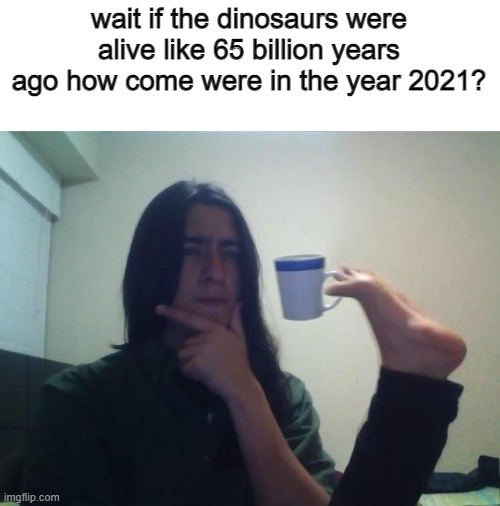 hmmm | wait if the dinosaurs were alive like 65 billion years ago how come were in the year 2021? | image tagged in teacup snape,dinosaurs | made w/ Imgflip meme maker