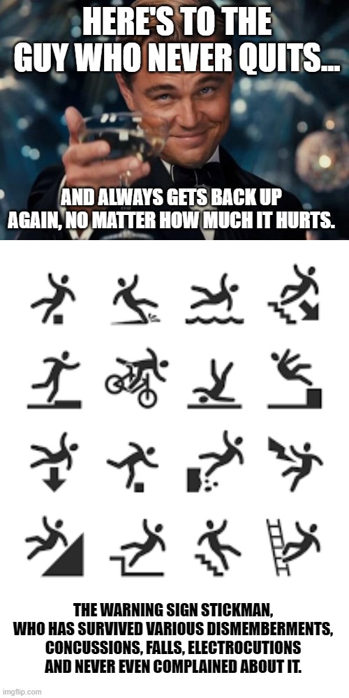 He deserves a Purple Heart for the suffering he has endured in showing us what not to do. | HERE'S TO THE GUY WHO NEVER QUITS... AND ALWAYS GETS BACK UP AGAIN, NO MATTER HOW MUCH IT HURTS. THE WARNING SIGN STICKMAN, WHO HAS SURVIVED VARIOUS DISMEMBERMENTS, CONCUSSIONS, FALLS, ELECTROCUTIONS AND NEVER EVEN COMPLAINED ABOUT IT. | image tagged in memes,leonardo dicaprio cheers,warning sign,stick figure,injury,spartan | made w/ Imgflip meme maker