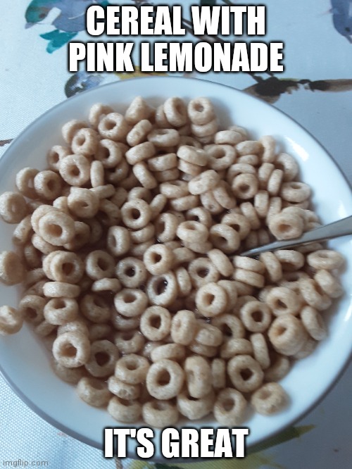 Abomination #2 | CEREAL WITH PINK LEMONADE; IT'S GREAT | image tagged in cereal | made w/ Imgflip meme maker