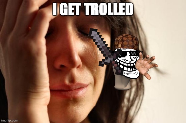Trolled | I GET TROLLED | image tagged in memes,first world problems | made w/ Imgflip meme maker
