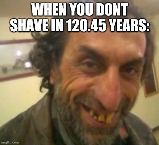 when you forget to shave: | WHEN YOU DONT SHAVE IN 120.45 YEARS: | image tagged in ugly guy | made w/ Imgflip meme maker