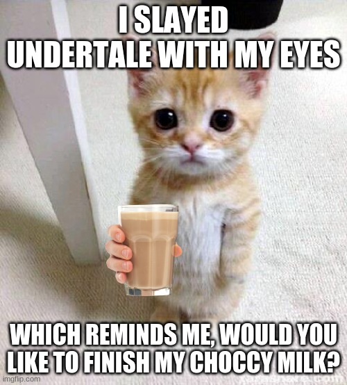 Would you? | I SLAYED UNDERTALE WITH MY EYES; WHICH REMINDS ME, WOULD YOU LIKE TO FINISH MY CHOCCY MILK? | image tagged in memes,cute cat,choccy milk | made w/ Imgflip meme maker
