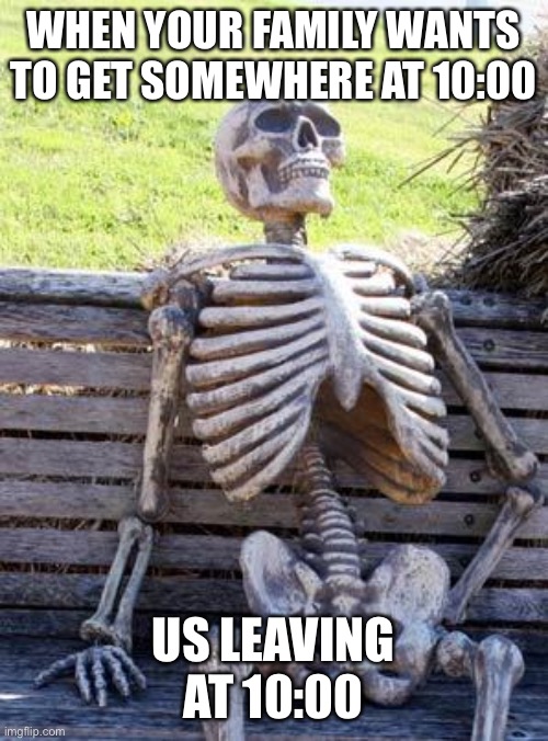 Waiting Skeleton | WHEN YOUR FAMILY WANTS TO GET SOMEWHERE AT 10:00; US LEAVING AT 10:00 | image tagged in memes,waiting skeleton | made w/ Imgflip meme maker