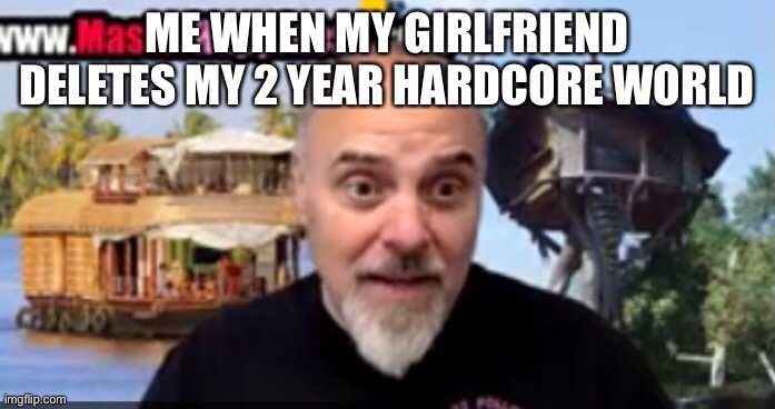 Just Click | ME WHEN MY GIRLFRIEND DELETES MY 2 YEAR HARDCORE WORLD | image tagged in minecraft | made w/ Imgflip meme maker