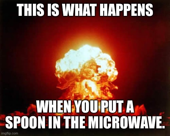 Nuclear Explosion Meme | THIS IS WHAT HAPPENS WHEN YOU PUT A SPOON IN THE MICROWAVE. | image tagged in memes,nuclear explosion | made w/ Imgflip meme maker