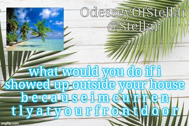 palms | what would you do if i showed up outside your house
b e c a u s e i m c u r r e n t l y a t y o u r f r o n t d o o r | image tagged in palms | made w/ Imgflip meme maker