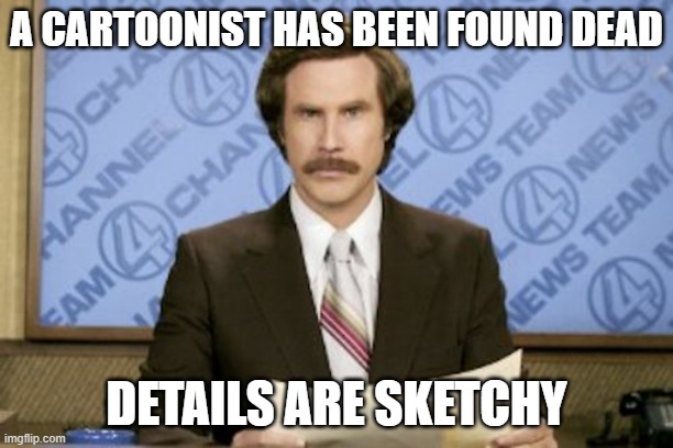 Ron Burgundy |  A CARTOONIST HAS BEEN FOUND DEAD; DETAILS ARE SKETCHY | image tagged in memes,ron burgundy | made w/ Imgflip meme maker