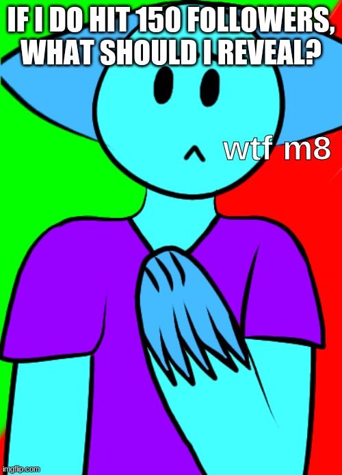wtf m8 | IF I DO HIT 150 FOLLOWERS, WHAT SHOULD I REVEAL? | image tagged in wtf m8 | made w/ Imgflip meme maker