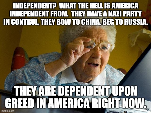 Grandma Finds The Internet | INDEPENDENT?  WHAT THE HELL IS AMERICA INDEPENDENT FROM.  THEY HAVE A NAZI PARTY IN CONTROL, THEY BOW TO CHINA, BEG TO RUSSIA. THEY ARE DEPENDENT UPON GREED IN AMERICA RIGHT NOW. | image tagged in memes,grandma finds the internet | made w/ Imgflip meme maker