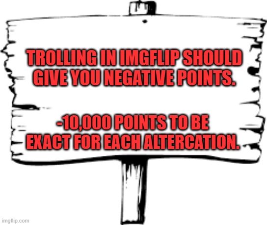 Blank sign | TROLLING IN IMGFLIP SHOULD GIVE YOU NEGATIVE POINTS. -10,000 POINTS TO BE EXACT FOR EACH ALTERCATION. | image tagged in blank sign | made w/ Imgflip meme maker