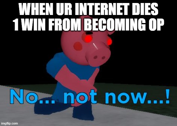 Not Now! George Pig | WHEN UR INTERNET DIES 1 WIN FROM BECOMING OP | image tagged in not now george pig | made w/ Imgflip meme maker