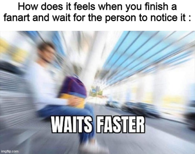 Waits Faster | How does it feels when you finish a fanart and wait for the person to notice it : | image tagged in waits faster | made w/ Imgflip meme maker