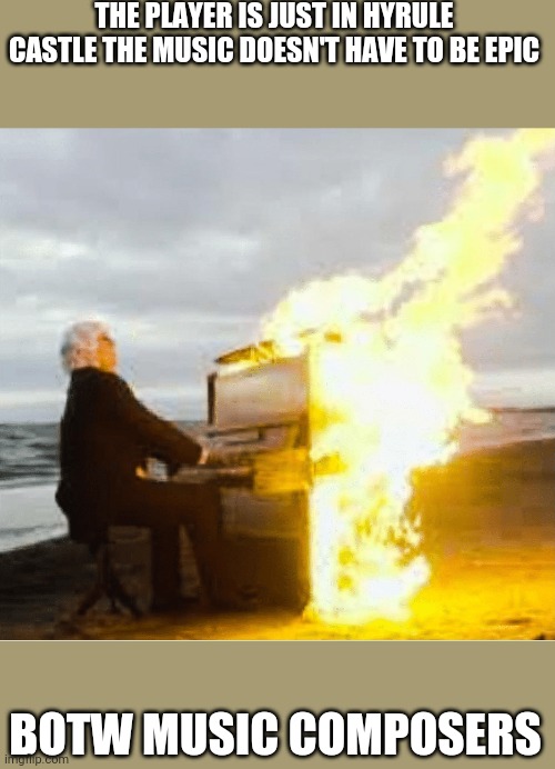 Playing flaming piano | THE PLAYER IS JUST IN HYRULE CASTLE THE MUSIC DOESN'T HAVE TO BE EPIC; BOTW MUSIC COMPOSERS | image tagged in playing flaming piano | made w/ Imgflip meme maker