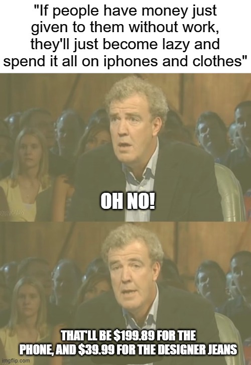 "If people have money just given to them without work, they'll just become lazy and spend it all on iphones and clothes"; OH NO! THAT'LL BE $199.89 FOR THE PHONE, AND $39.99 FOR THE DESIGNER JEANS | image tagged in oh no anyway | made w/ Imgflip meme maker