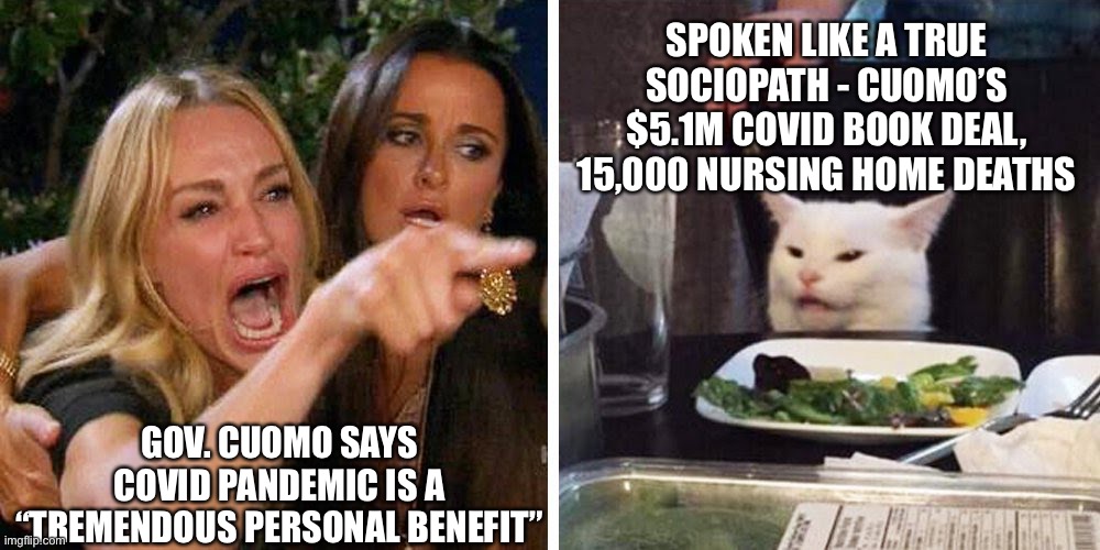 Gov. Cuomo say Covid Pandemic is “a tremendous personal benefit” | SPOKEN LIKE A TRUE SOCIOPATH - CUOMO’S $5.1M COVID BOOK DEAL, 15,000 NURSING HOME DEATHS; GOV. CUOMO SAYS COVID PANDEMIC IS A “TREMENDOUS PERSONAL BENEFIT” | image tagged in smudge the cat,cuomo killed grandmother,cuomo benefited from covid,cuomo 5 million dollar book deal | made w/ Imgflip meme maker