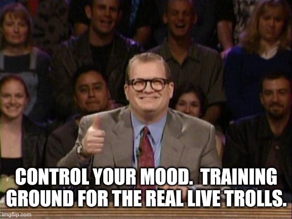 And the points don't matter | CONTROL YOUR MOOD.  TRAINING GROUND FOR THE REAL LIVE TROLLS. | image tagged in and the points don't matter | made w/ Imgflip meme maker