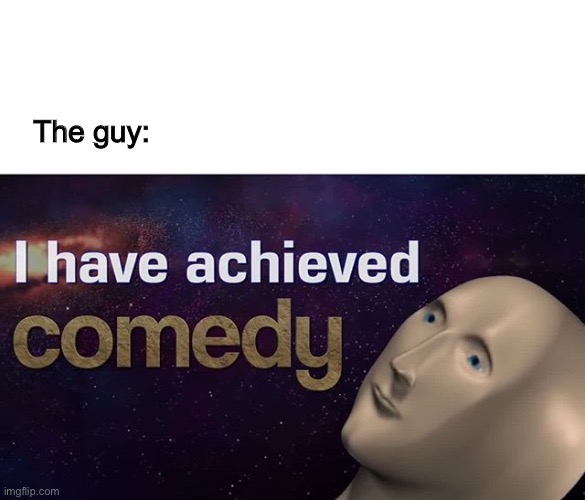 I have achieved COMEDY | The guy: | image tagged in i have achieved comedy | made w/ Imgflip meme maker