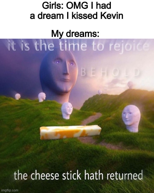 Chestick | My dreams:; Girls: OMG I had a dream I kissed Kevin | image tagged in behold it is the time to rejoice | made w/ Imgflip meme maker