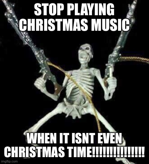 It’s July for crying out loud!!!!! |  STOP PLAYING CHRISTMAS MUSIC; WHEN IT ISNT EVEN CHRISTMAS TIME!!!!!!!!!!!!!!! | image tagged in skeleton with guns meme | made w/ Imgflip meme maker
