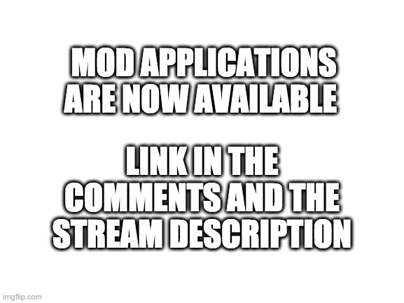 Blank White Template | MOD APPLICATIONS ARE NOW AVAILABLE; LINK IN THE COMMENTS AND THE STREAM DESCRIPTION | image tagged in blank white template | made w/ Imgflip meme maker
