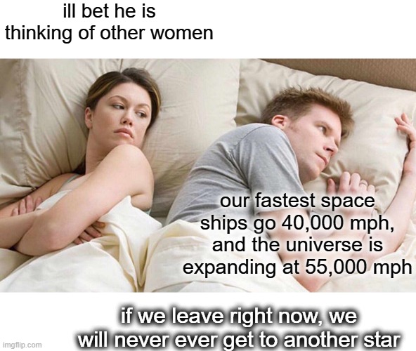 Is Star Trek just a dream? |  ill bet he is thinking of other women; our fastest space ships go 40,000 mph, and the universe is expanding at 55,000 mph; if we leave right now, we will never ever get to another star | image tagged in memes,i bet he's thinking about other women,fun,thinking,space | made w/ Imgflip meme maker
