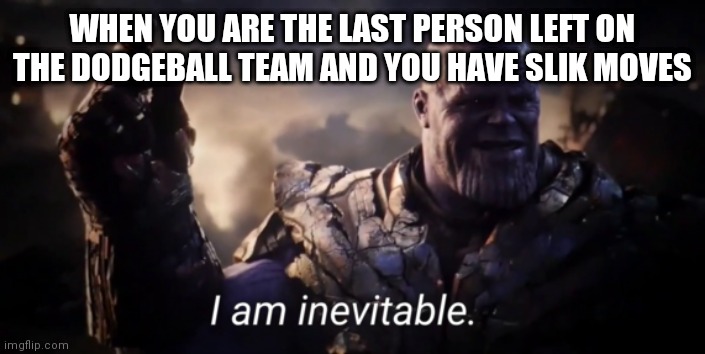 I am inevitable | WHEN YOU ARE THE LAST PERSON LEFT ON THE DODGEBALL TEAM AND YOU HAVE SLIK MOVES | image tagged in i am inevitable | made w/ Imgflip meme maker