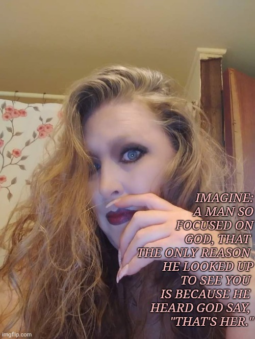 Imagine |  IMAGINE:
A MAN SO
FOCUSED ON GOD, THAT 
THE ONLY REASON 
HE LOOKED UP
TO SEE YOU 
IS BECAUSE HE 
HEARD GOD SAY, 

"THAT'S HER." | image tagged in god | made w/ Imgflip meme maker