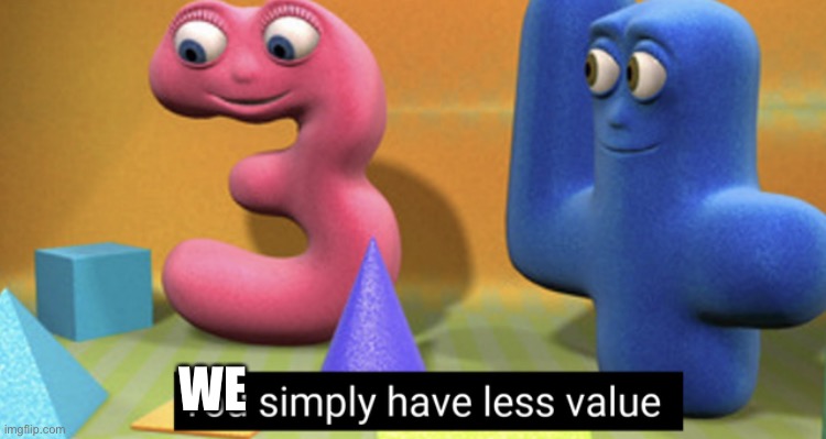 You simply have less value | WE | image tagged in you simply have less value | made w/ Imgflip meme maker