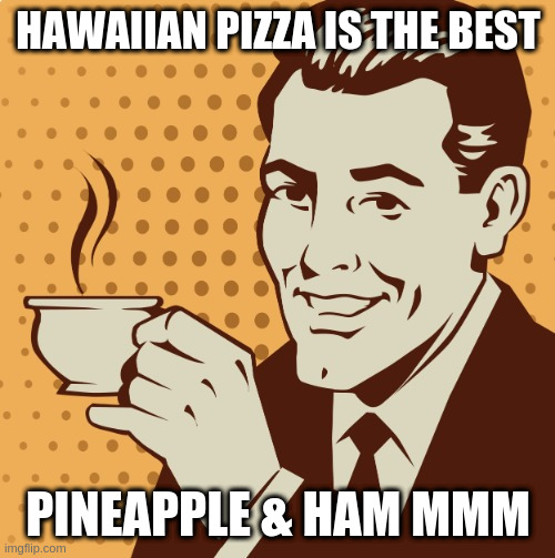 just sayin | HAWAIIAN PIZZA IS THE BEST; PINEAPPLE & HAM MMM | image tagged in mug approval,pizza | made w/ Imgflip meme maker