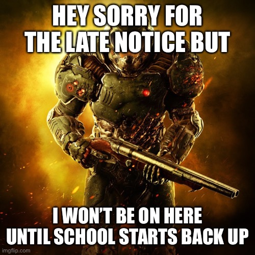 Doom Guy | HEY SORRY FOR THE LATE NOTICE BUT; I WON’T BE ON HERE UNTIL SCHOOL STARTS BACK UP | image tagged in doom guy | made w/ Imgflip meme maker