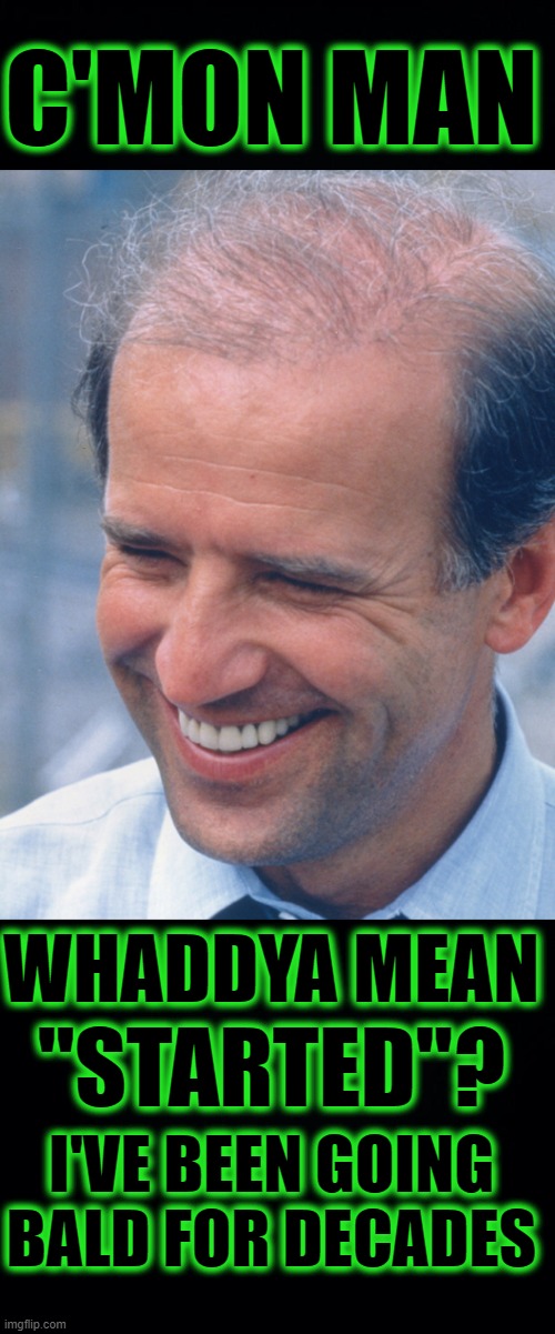 C'MON MAN WHADDYA MEAN "STARTED"? I'VE BEEN GOING BALD FOR DECADES | image tagged in black background | made w/ Imgflip meme maker
