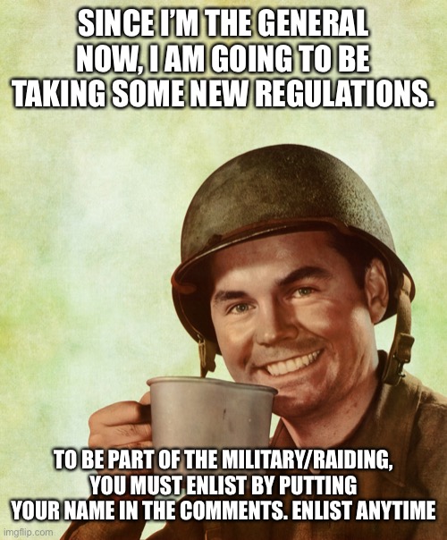 High Res Coffee Soldier | SINCE I’M THE GENERAL NOW, I AM GOING TO BE TAKING SOME NEW REGULATIONS. TO BE PART OF THE MILITARY/RAIDING, YOU MUST ENLIST BY PUTTING YOUR NAME IN THE COMMENTS. ENLIST ANYTIME | image tagged in high res coffee soldier | made w/ Imgflip meme maker