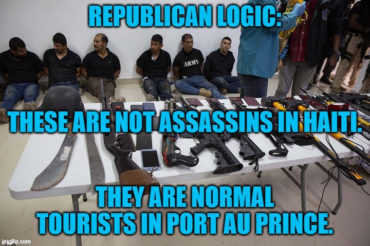 Oathkeepers "Quick Response Force," had similar weapons stashed close by. | REPUBLICAN LOGIC:; THESE ARE NOT ASSASSINS IN HAITI. THEY ARE NORMAL TOURISTS IN PORT AU PRINCE. | image tagged in politics | made w/ Imgflip meme maker