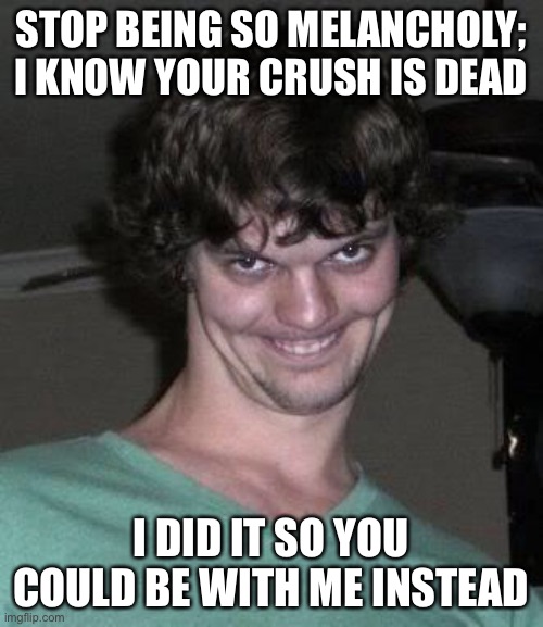 This ain’t right | STOP BEING SO MELANCHOLY; I KNOW YOUR CRUSH IS DEAD; I DID IT SO YOU COULD BE WITH ME INSTEAD | image tagged in creepy guy,dark humor,funny,crush,wtf,murder | made w/ Imgflip meme maker