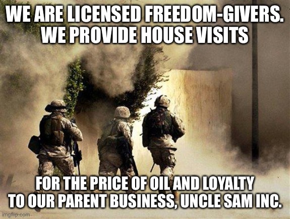 Ah chess, the real super heroes | WE ARE LICENSED FREEDOM-GIVERS. WE PROVIDE HOUSE VISITS; FOR THE PRICE OF OIL AND LOYALTY TO OUR PARENT BUSINESS, UNCLE SAM INC. | image tagged in marines run towards the sound of chaos that's nice the army ta | made w/ Imgflip meme maker