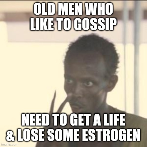 Look At Me | OLD MEN WHO LIKE TO GOSSIP; NEED TO GET A LIFE & LOSE SOME ESTROGEN | image tagged in memes,look at me | made w/ Imgflip meme maker