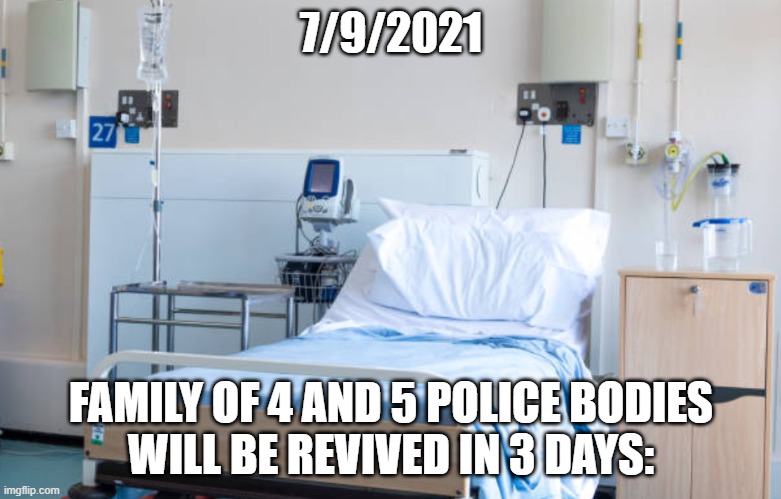 Hospital room | 7/9/2021; FAMILY OF 4 AND 5 POLICE BODIES

WILL BE REVIVED IN 3 DAYS: | image tagged in hospital room | made w/ Imgflip meme maker