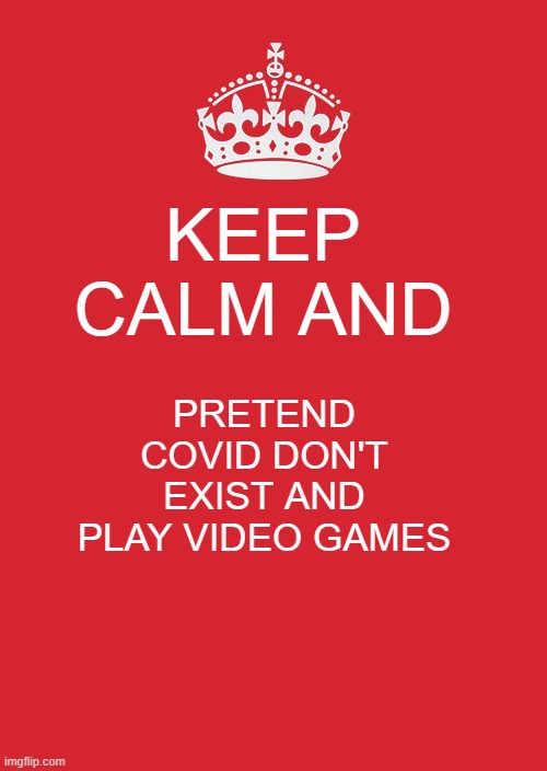 Keep Calm And Carry On Red | KEEP CALM AND; PRETEND COVID DON'T EXIST AND PLAY VIDEO GAMES | image tagged in memes,keep calm and carry on red | made w/ Imgflip meme maker
